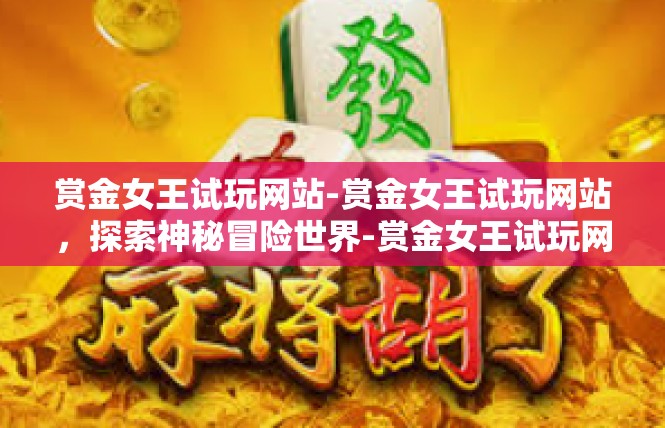 赏金女王试玩网站-赏金女王试玩网站，探索神秘冒险世界-赏金女王试玩网站