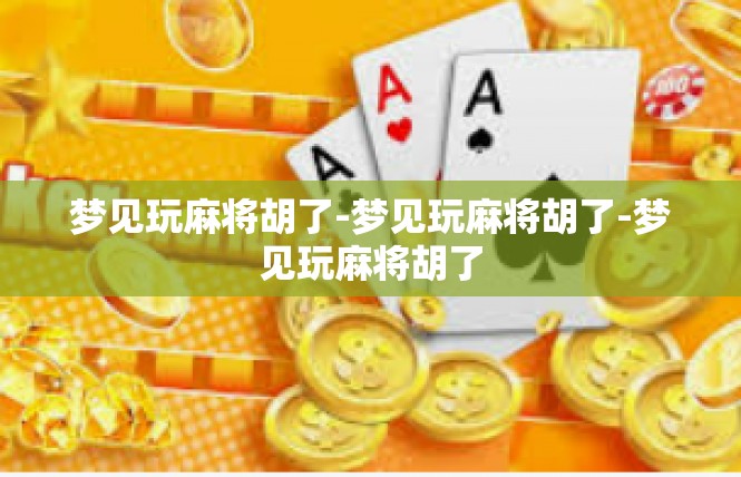 梦见玩麻将胡了-梦见玩麻将胡了-梦见玩麻将胡了