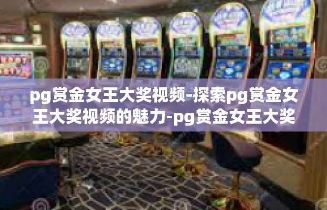 pg赏金女王大奖视频-探索pg赏金女王大奖视频的魅力-pg赏金女王大奖视频