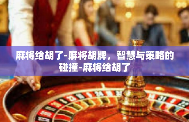 麻将给胡了-麻将胡牌，智慧与策略的碰撞-麻将给胡了