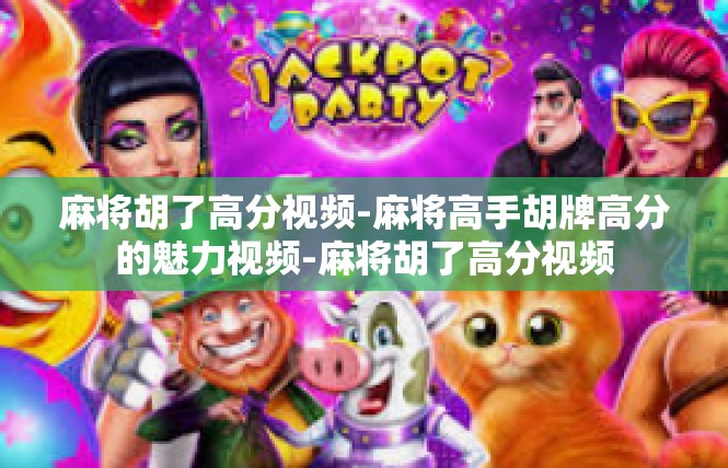 麻将胡了高分视频-麻将高手胡牌高分的魅力视频-麻将胡了高分视频