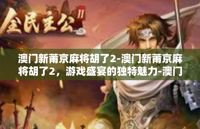 澳门新莆京麻将胡了2-澳门新莆京麻将胡了2，游戏盛宴的独特魅力-澳门新莆京麻将胡了2