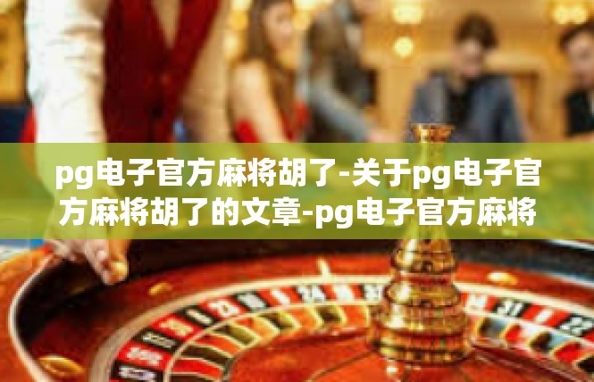 pg电子官方麻将胡了-关于pg电子官方麻将胡了的文章-pg电子官方麻将胡了