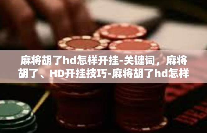 麻将胡了hd怎样开挂-关键词，麻将胡了、HD开挂技巧-麻将胡了hd怎样开挂