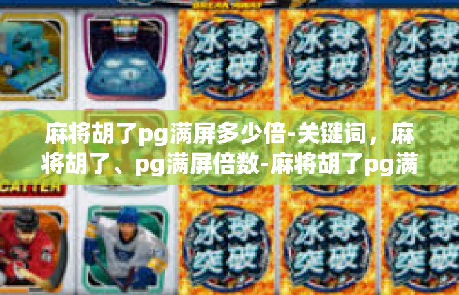 麻将胡了pg满屏多少倍-关键词，麻将胡了、pg满屏倍数-麻将胡了pg满屏多少倍