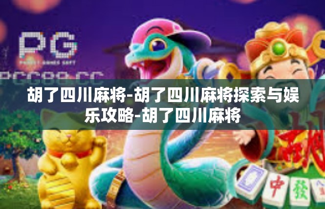 胡了四川麻将-胡了四川麻将探索与娱乐攻略-胡了四川麻将