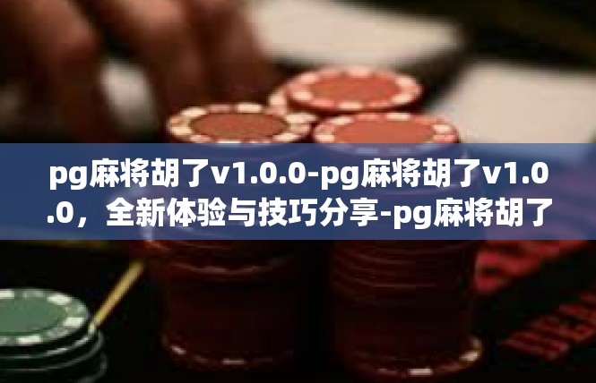 pg麻将胡了v1.0.0-pg麻将胡了v1.0.0，全新体验与技巧分享-pg麻将胡了v1.0.0