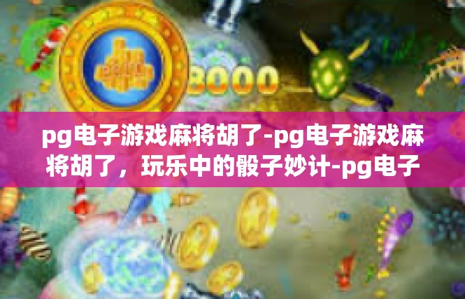 pg电子游戏麻将胡了-pg电子游戏麻将胡了，玩乐中的骰子妙计-pg电子游戏麻将胡了