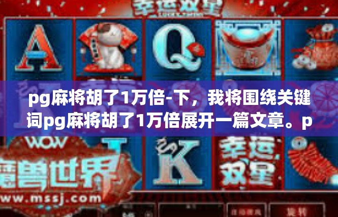 pg麻将胡了1万倍-下，我将围绕关键词pg麻将胡了1万倍展开一篇文章。pg麻将胡了1万倍