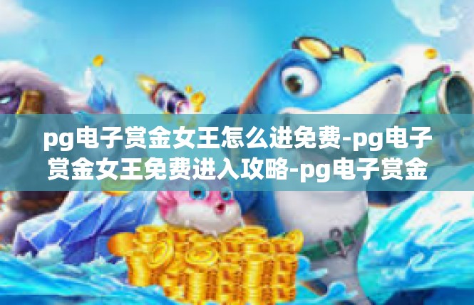 pg电子赏金女王怎么进免费-pg电子赏金女王免费进入攻略-pg电子赏金女王怎么进免费