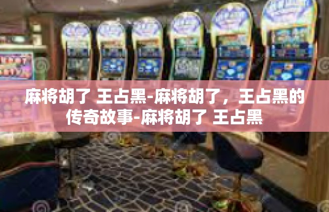 麻将胡了 王占黑-麻将胡了，王占黑的传奇故事-麻将胡了 王占黑