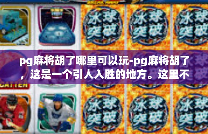 pg麻将胡了哪里可以玩-pg麻将胡了，这是一个引人入胜的地方。这里不仅是赌博娱乐的平台，更是一个汇聚社交和休闲场合的文化圣地。以下是对这个热门现象的深度解析和游玩场合的探讨。pg麻将胡了哪里可以玩