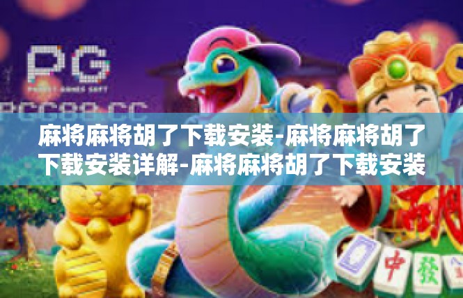 麻将麻将胡了下载安装-麻将麻将胡了下载安装详解-麻将麻将胡了下载安装