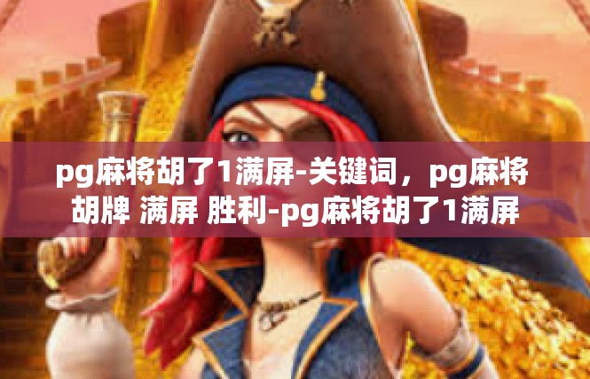 pg麻将胡了1满屏-关键词，pg麻将 胡牌 满屏 胜利-pg麻将胡了1满屏