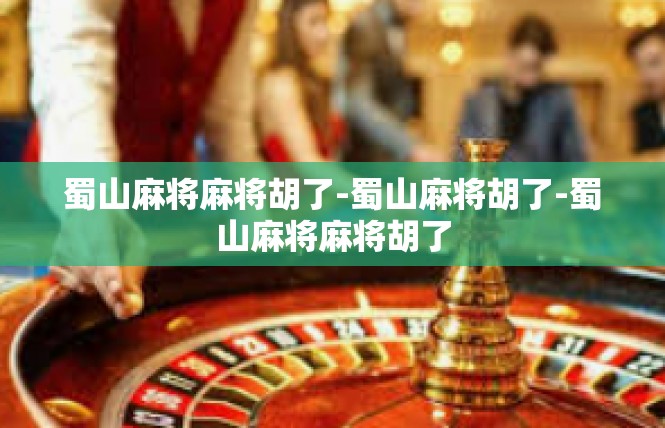 蜀山麻将麻将胡了-蜀山麻将胡了-蜀山麻将麻将胡了