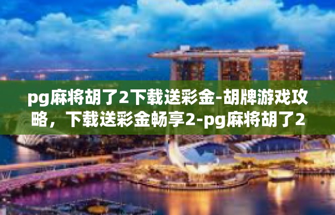pg麻将胡了2下载送彩金-胡牌游戏攻略，下载送彩金畅享2-pg麻将胡了2下载送彩金