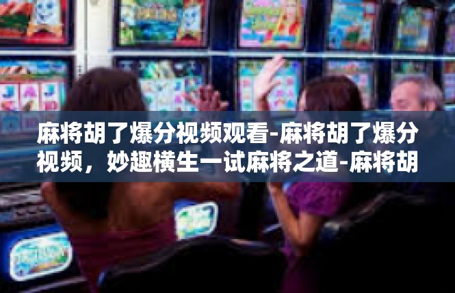 麻将胡了爆分视频观看-麻将胡了爆分视频，妙趣横生一试麻将之道-麻将胡了爆分视频观看