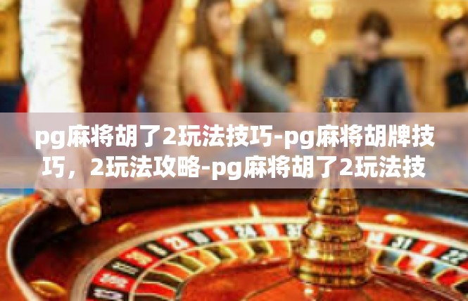 pg麻将胡了2玩法技巧-pg麻将胡牌技巧，2玩法攻略-pg麻将胡了2玩法技巧
