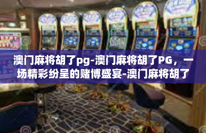 澳门麻将胡了pg-澳门麻将胡了PG，一场精彩纷呈的赌博盛宴-澳门麻将胡了pg