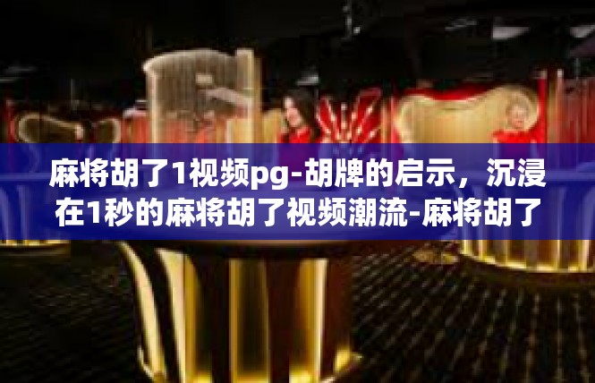 麻将胡了1视频pg-胡牌的启示，沉浸在1秒的麻将胡了视频潮流-麻将胡了1视频pg
