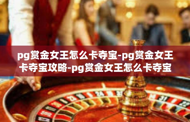 pg赏金女王怎么卡夺宝-pg赏金女王卡夺宝攻略-pg赏金女王怎么卡夺宝