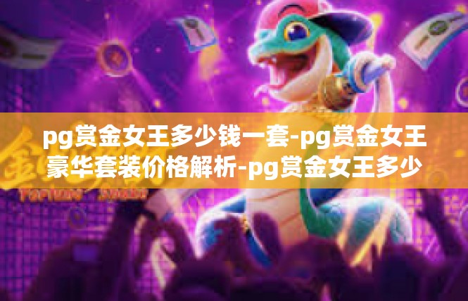 pg赏金女王多少钱一套-pg赏金女王豪华套装价格解析-pg赏金女王多少钱一套