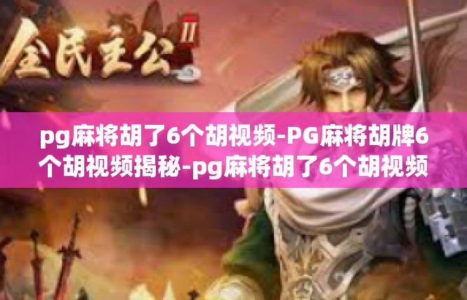 pg麻将胡了6个胡视频-PG麻将胡牌6个胡视频揭秘-pg麻将胡了6个胡视频