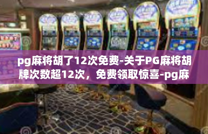 pg麻将胡了12次免费-关于PG麻将胡牌次数超12次，免费领取惊喜-pg麻将胡了12次免费