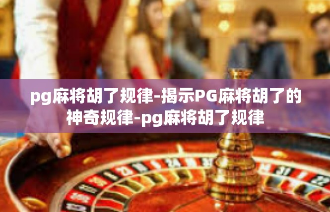 pg麻将胡了规律-揭示PG麻将胡了的神奇规律-pg麻将胡了规律