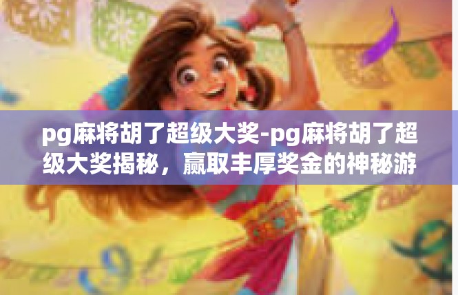 pg麻将胡了超级大奖-pg麻将胡了超级大奖揭秘，赢取丰厚奖金的神秘游戏体验-pg麻将胡了超级大奖