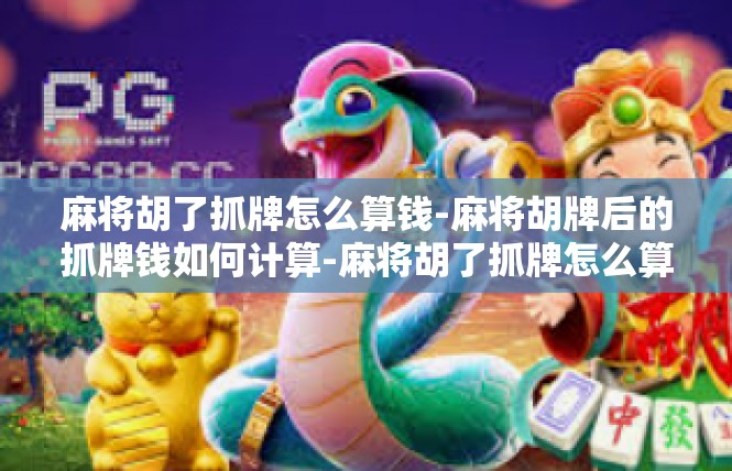 麻将胡了抓牌怎么算钱-麻将胡牌后的抓牌钱如何计算-麻将胡了抓牌怎么算钱