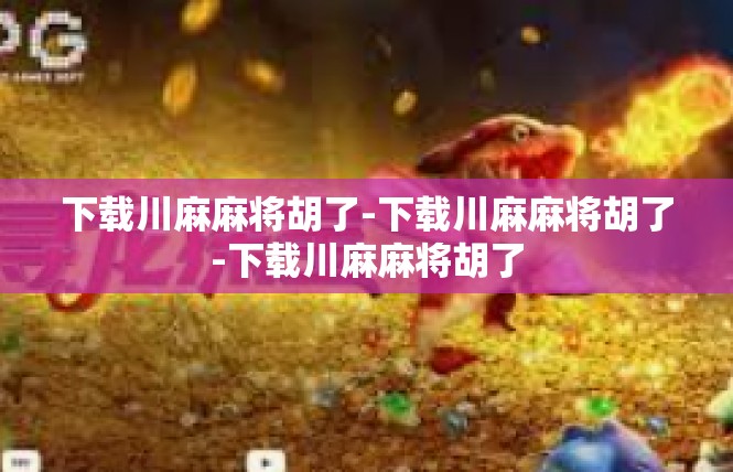 下载川麻麻将胡了-下载川麻麻将胡了-下载川麻麻将胡了
