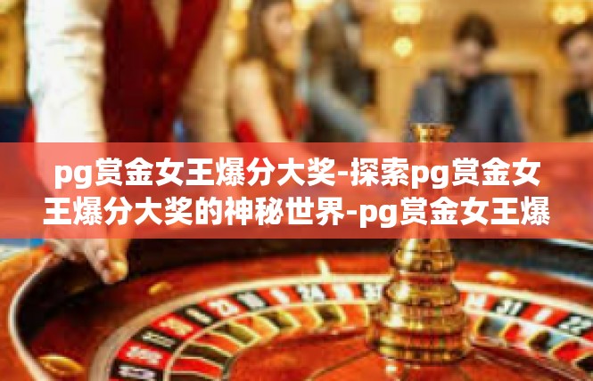 pg赏金女王爆分大奖-探索pg赏金女王爆分大奖的神秘世界-pg赏金女王爆分大奖