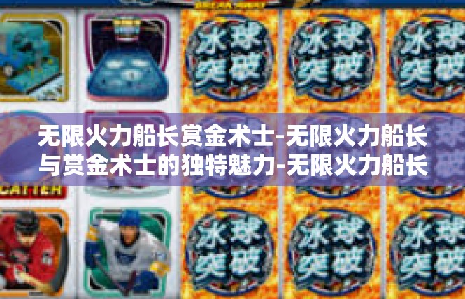 无限火力船长赏金术士-无限火力船长与赏金术士的独特魅力-无限火力船长赏金术士