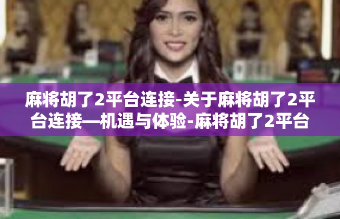 麻将胡了2平台连接-关于麻将胡了2平台连接—机遇与体验-麻将胡了2平台连接