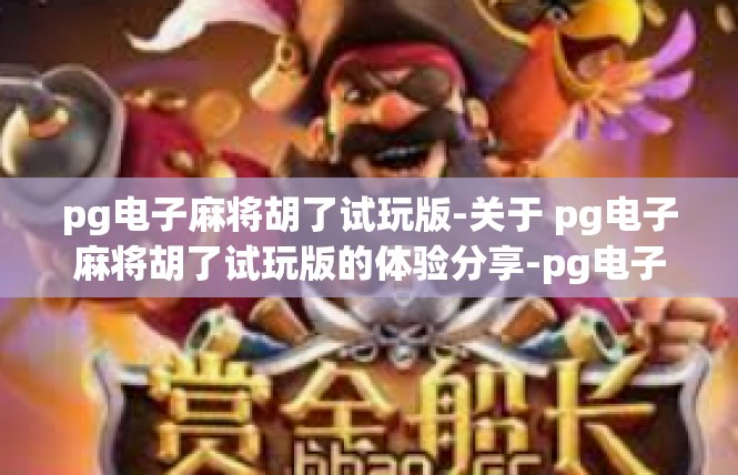 pg电子麻将胡了试玩版-关于 pg电子麻将胡了试玩版的体验分享-pg电子麻将胡了试玩版