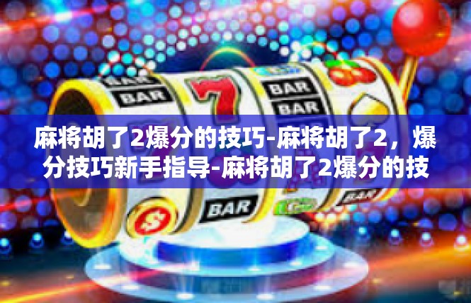 麻将胡了2爆分的技巧-麻将胡了2，爆分技巧新手指导-麻将胡了2爆分的技巧
