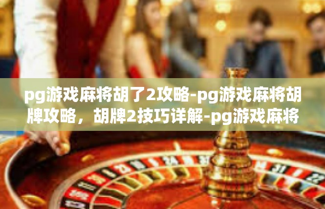 pg游戏麻将胡了2攻略-pg游戏麻将胡牌攻略，胡牌2技巧详解-pg游戏麻将胡了2攻略