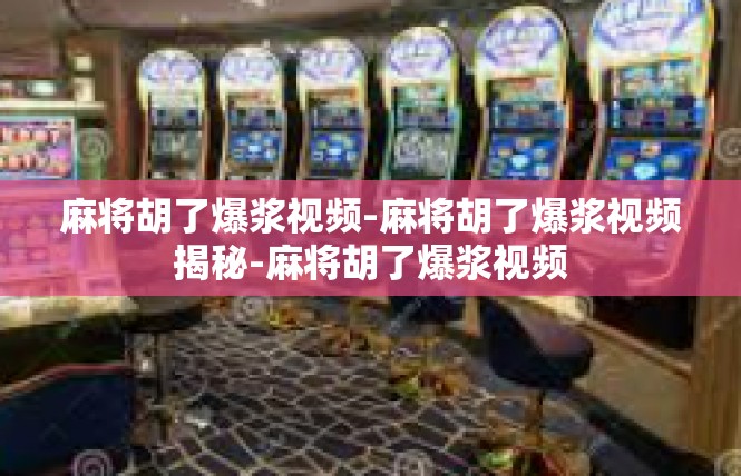 麻将胡了爆浆视频-麻将胡了爆浆视频揭秘-麻将胡了爆浆视频