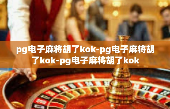 pg电子麻将胡了kok-pg电子麻将胡了kok-pg电子麻将胡了kok