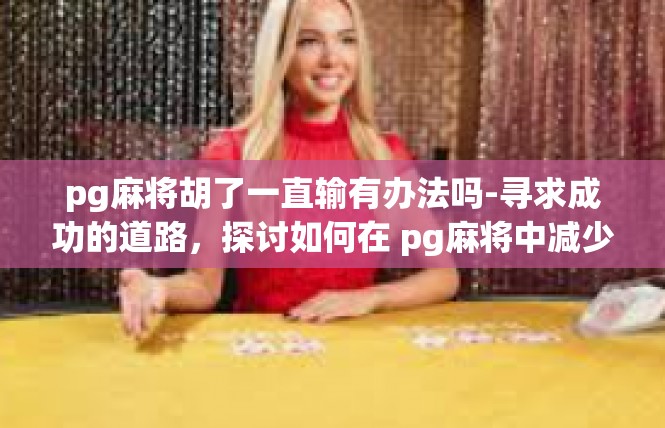 pg麻将胡了一直输有办法吗-寻求成功的道路，探讨如何在 pg麻将中减少输局的方法-pg麻将胡了一直输有办法吗