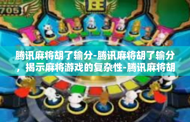 腾讯麻将胡了输分-腾讯麻将胡了输分，揭示麻将游戏的复杂性-腾讯麻将胡了输分