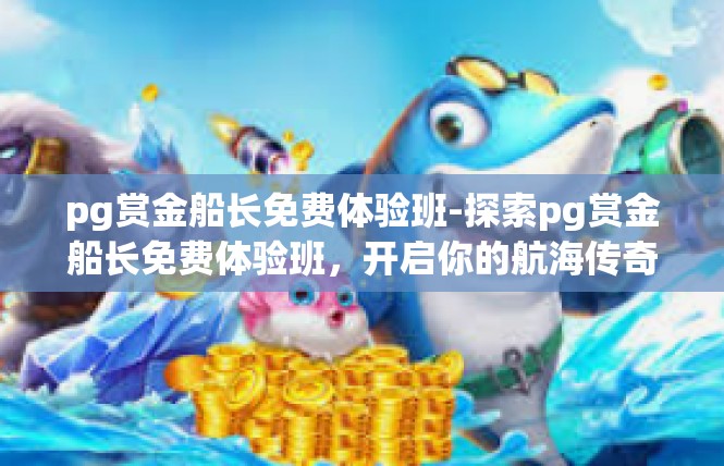 pg赏金船长免费体验班-探索pg赏金船长免费体验班，开启你的航海传奇之旅-pg赏金船长免费体验班