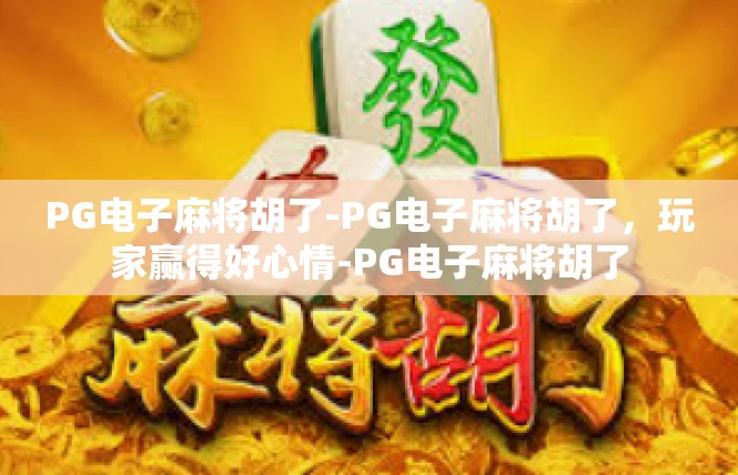 PG电子麻将胡了-PG电子麻将胡了，玩家赢得好心情-PG电子麻将胡了