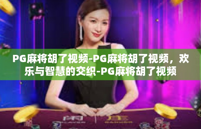 PG麻将胡了视频-PG麻将胡了视频，欢乐与智慧的交织-PG麻将胡了视频