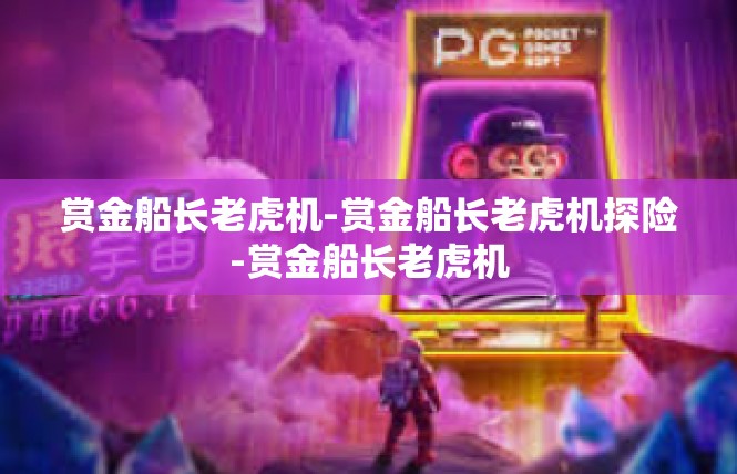 赏金船长老虎机-赏金船长老虎机探险-赏金船长老虎机