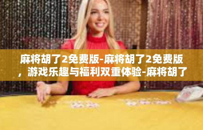 麻将胡了2免费版-麻将胡了2免费版，游戏乐趣与福利双重体验-麻将胡了2免费版
