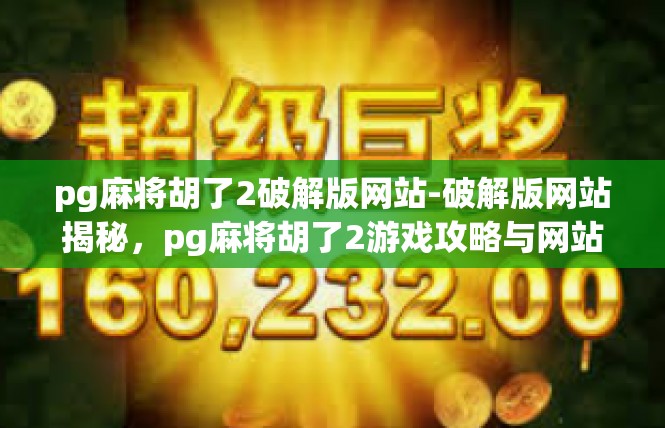 pg麻将胡了2破解版网站-破解版网站揭秘，pg麻将胡了2游戏攻略与网站导航-pg麻将胡了2破解版网站