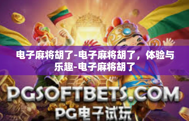 电子麻将胡了-电子麻将胡了，体验与乐趣-电子麻将胡了