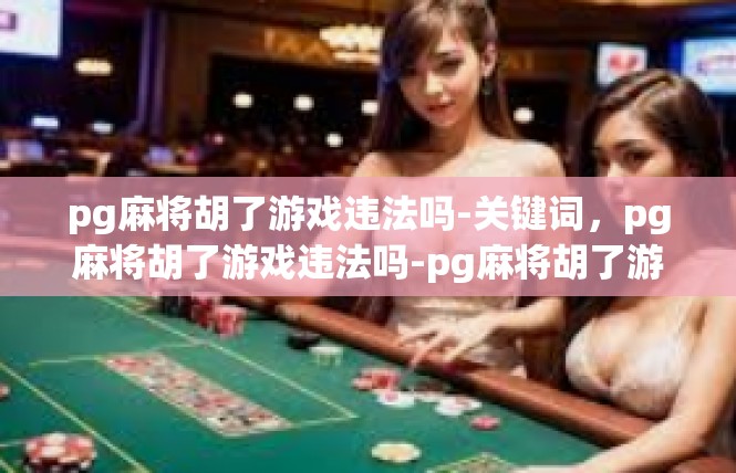 pg麻将胡了游戏违法吗-关键词，pg麻将胡了游戏违法吗-pg麻将胡了游戏违法吗